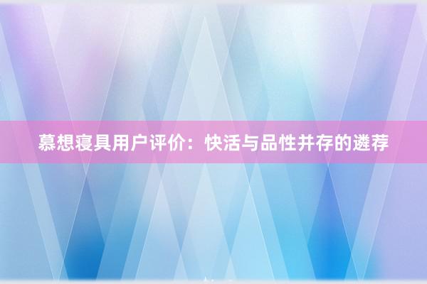 慕想寝具用户评价：快活与品性并存的遴荐