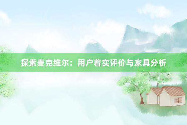 探索麦克维尔：用户着实评价与家具分析