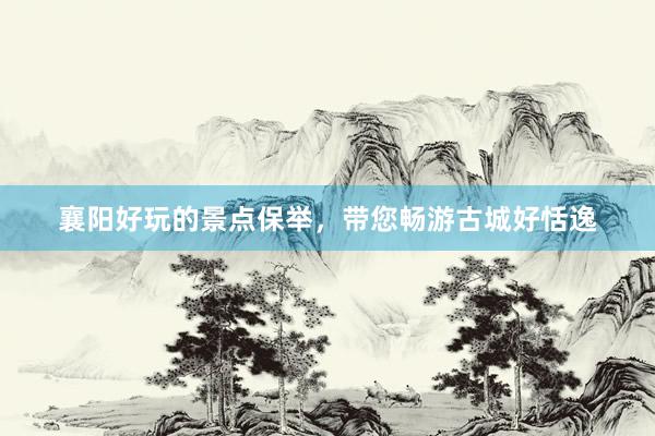 襄阳好玩的景点保举，带您畅游古城好恬逸