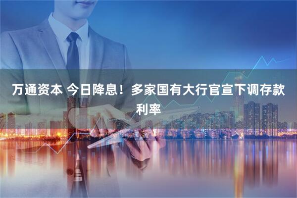 万通资本 今日降息！多家国有大行官宣下调存款利率