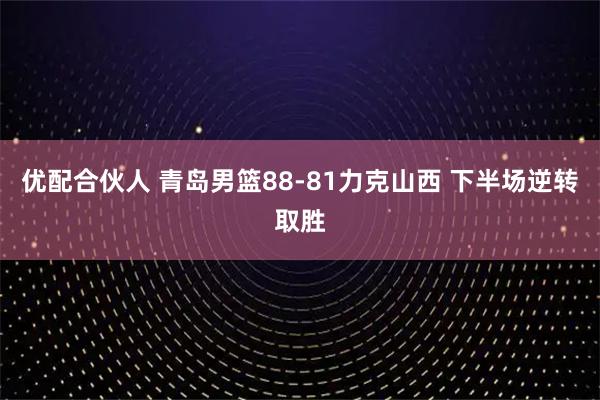 优配合伙人 青岛男篮88-81力克山西 下半场逆转取胜