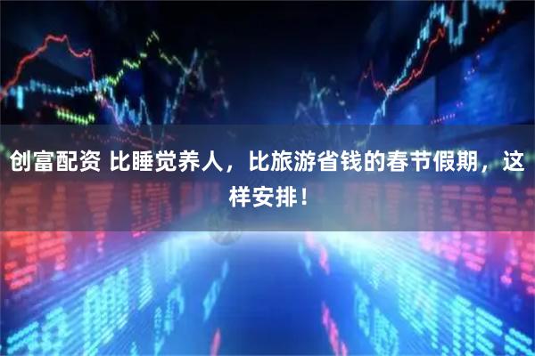 创富配资 比睡觉养人，比旅游省钱的春节假期，这样安排！