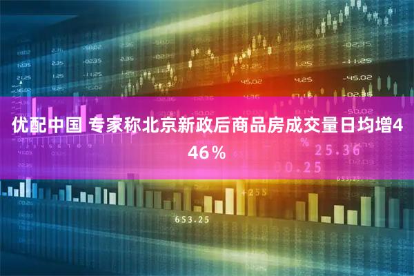 优配中国 专家称北京新政后商品房成交量日均增446％