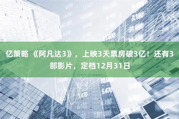 亿策略 《阿凡达3》，上映3天票房破3亿！还有3部影片，定档12月31日