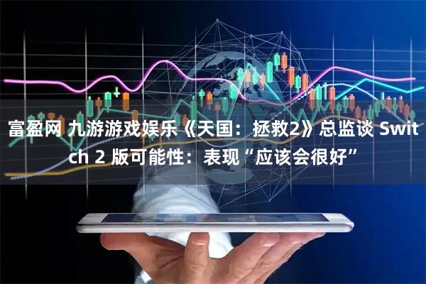 富盈网 九游游戏娱乐《天国：拯救2》总监谈 Switch 2 版可能性：表现“应该会很好”