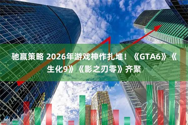 驰赢策略 2026年游戏神作扎堆！《GTA6》《生化9》《影之刃零》齐聚