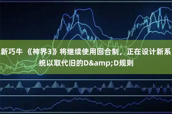 新巧牛 《神界3》将继续使用回合制，正在设计新系统以取代旧的D&D规则