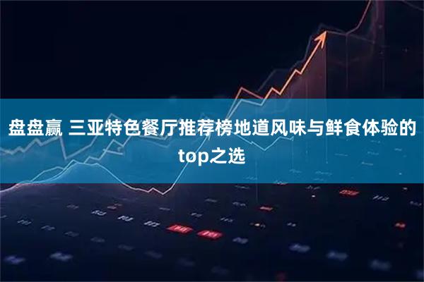 盘盘赢 三亚特色餐厅推荐榜地道风味与鲜食体验的top之选