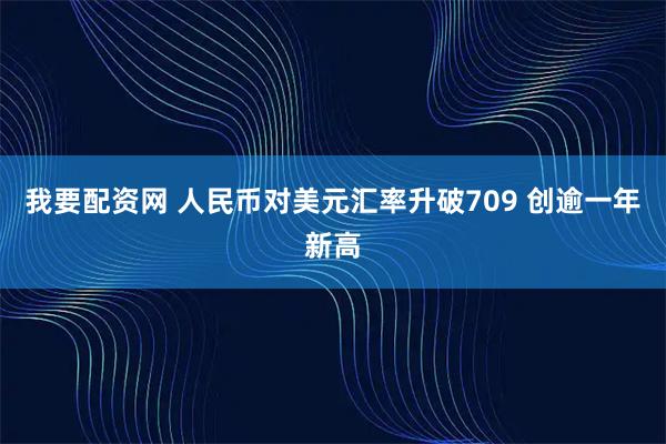 我要配资网 人民币对美元汇率升破709 创逾一年新高