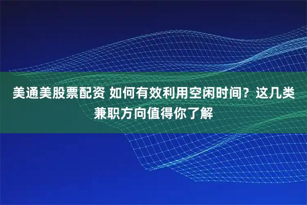 美通美股票配资 如何有效利用空闲时间？这几类兼职方向值得你了解