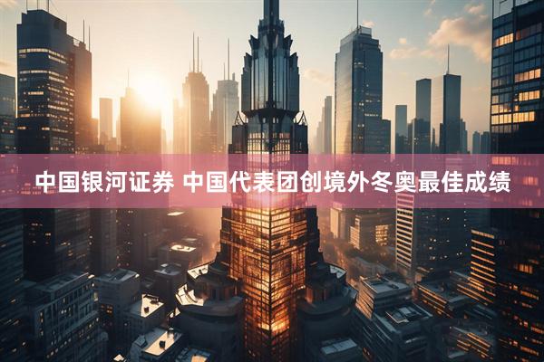 中国银河证券 中国代表团创境外冬奥最佳成绩