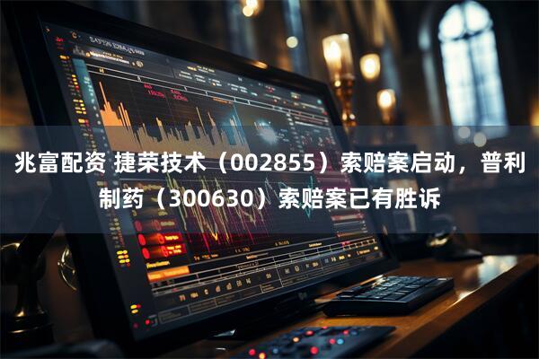 兆富配资 捷荣技术（002855）索赔案启动，普利制药（300630）索赔案已有胜诉