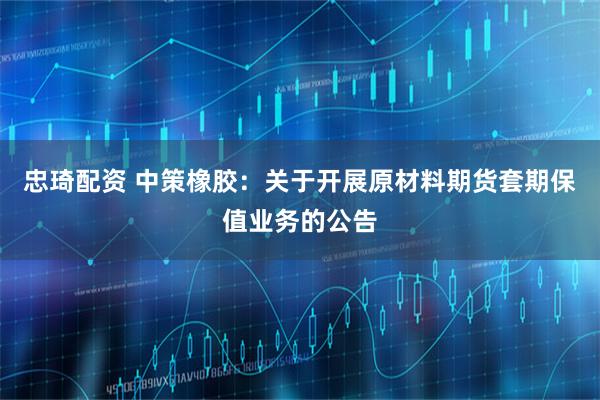 忠琦配资 中策橡胶：关于开展原材料期货套期保值业务的公告