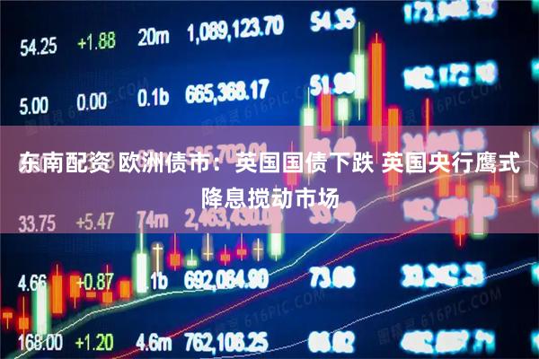 东南配资 欧洲债市：英国国债下跌 英国央行鹰式降息搅动市场