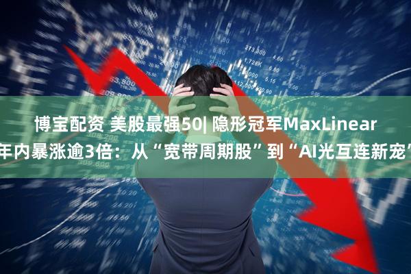 博宝配资 美股最强50| 隐形冠军MaxLinear年内暴涨逾3倍：从“宽带周期股”到“AI光互连新宠”